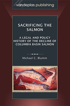 SACRIFICING THE SALMON: A LEGAL AND POLICY HISTORY OF THE DECLINE OF COLUMBIA BASIN SALMON