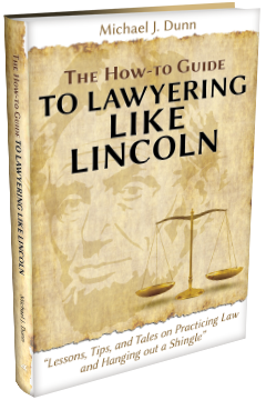 THE HOW-TO GUIDE TO LAWYERING LIKE LINCOLN “LESSONS, TIPS, AND TALES ON PRACTICING LAW AND HANGING OUT A SHINGLE”